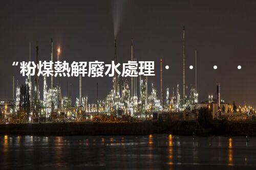 “粉煤熱解廢水處理，綠色創(chuàng)新引領(lǐng)環(huán)保新篇章”